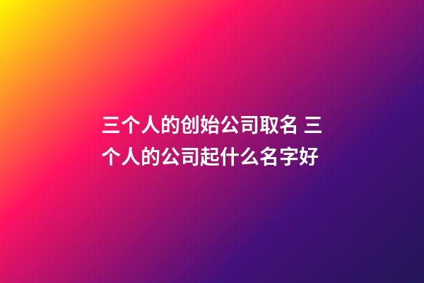 三个人的创始公司取名 三个人的公司起什么名字好-第1张-公司起名-玄机派